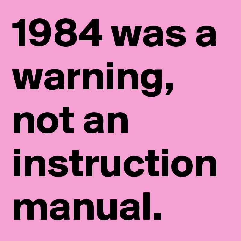 1984 was a warning not an instruction manual